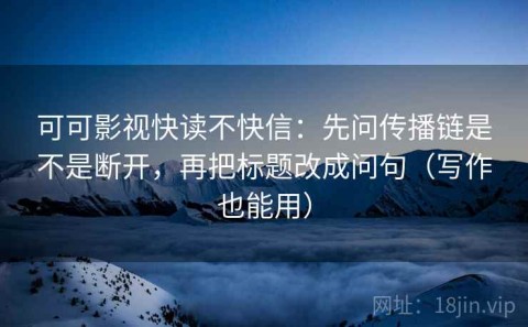 可可影视快读不快信：先问传播链是不是断开，再把标题改成问句（写作也能用）
