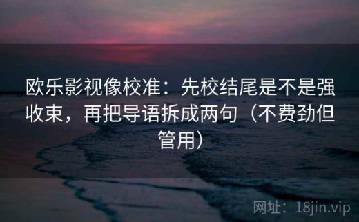 欧乐影视像校准：先校结尾是不是强收束，再把导语拆成两句（不费劲但管用）