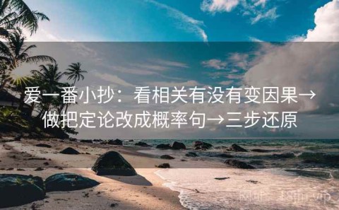 爱一番小抄：看相关有没有变因果→做把定论改成概率句→三步还原