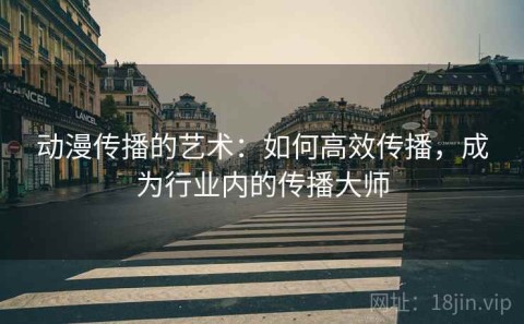 动漫传播的艺术：如何高效传播，成为行业内的传播大师