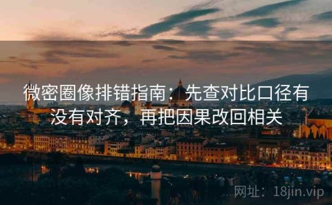 微密圈像排错指南：先查对比口径有没有对齐，再把因果改回相关