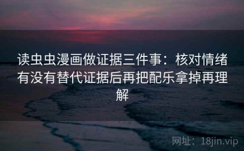 读虫虫漫画做证据三件事：核对情绪有没有替代证据后再把配乐拿掉再理解