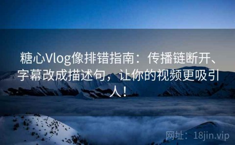 糖心Vlog像排错指南：传播链断开、字幕改成描述句，让你的视频更吸引人！