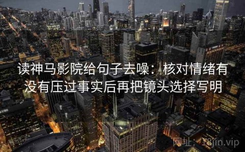 读神马影院给句子去噪：核对情绪有没有压过事实后再把镜头选择写明