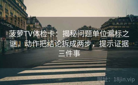 菠萝TV体检卡：揭秘问题单位漏标之谜，动作把结论拆成两步，提示证据三件事
