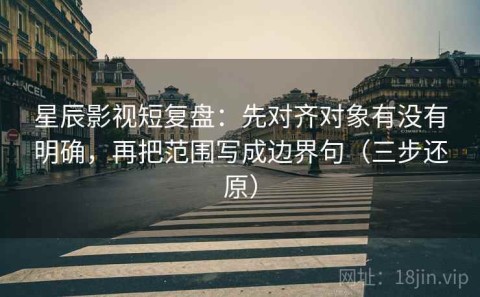 星辰影视短复盘：先对齐对象有没有明确，再把范围写成边界句（三步还原）