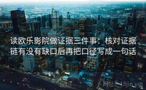 读欧乐影院做证据三件事：核对证据链有没有缺口后再把口径写成一句话