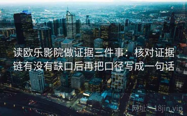 读欧乐影院做证据三件事：核对证据链有没有缺口后再把口径写成一句话