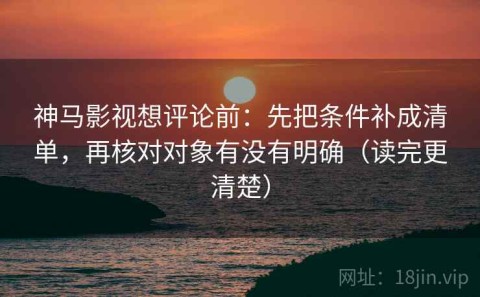 神马影视想评论前：先把条件补成清单，再核对对象有没有明确（读完更清楚）