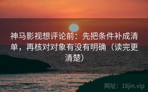 神马影视想评论前：先把条件补成清单，再核对对象有没有明确（读完更清楚）