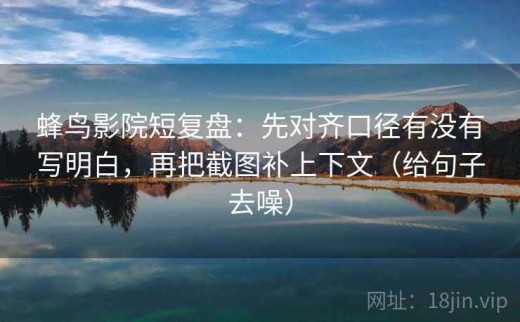 蜂鸟影院短复盘：先对齐口径有没有写明白，再把截图补上下文（给句子去噪）