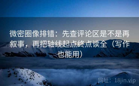 微密圈像排错：先查评论区是不是再叙事，再把轴线起点终点读全（写作也能用）