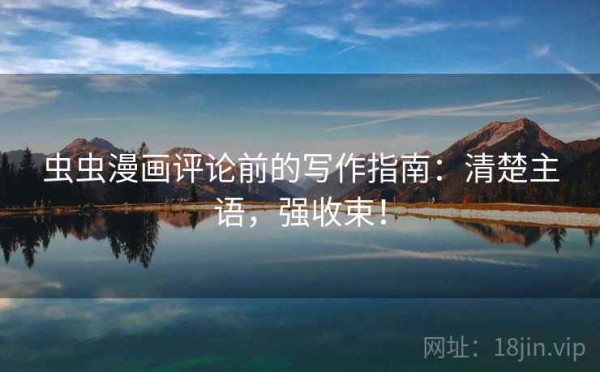 虫虫漫画评论前的写作指南：清楚主语，强收束！