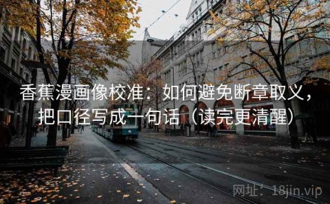 香蕉漫画像校准：如何避免断章取义，把口径写成一句话（读完更清醒）