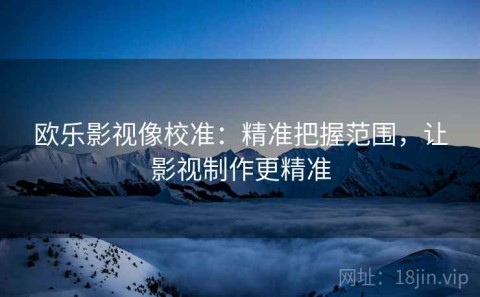 欧乐影视像校准：精准把握范围，让影视制作更精准