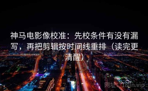 神马电影像校准：先校条件有没有漏写，再把剪辑按时间线重排（读完更清醒）