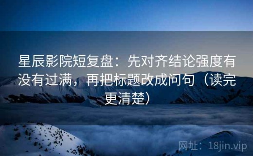 星辰影院短复盘：先对齐结论强度有没有过满，再把标题改成问句（读完更清楚）