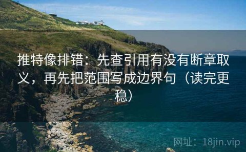 推特像排错：先查引用有没有断章取义，再先把范围写成边界句（读完更稳）