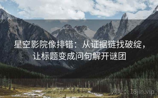 星空影院像排错：从证据链找破绽，让标题变成问句解开谜团