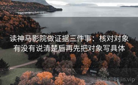 读神马影院做证据三件事：核对对象有没有说清楚后再先把对象写具体