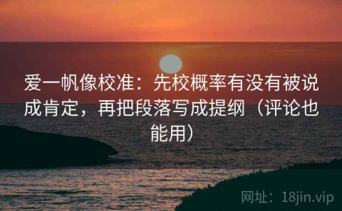 爱一帆像校准：先校概率有没有被说成肯定，再把段落写成提纲（评论也能用）