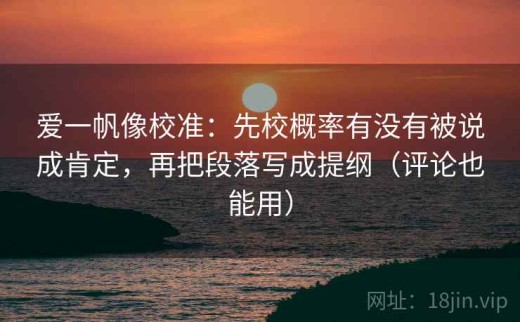 爱一帆像校准：先校概率有没有被说成肯定，再把段落写成提纲（评论也能用）