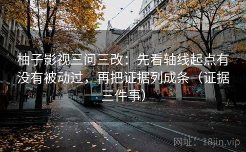 柚子影视三问三改：先看轴线起点有没有被动过，再把证据列成条（证据三件事）