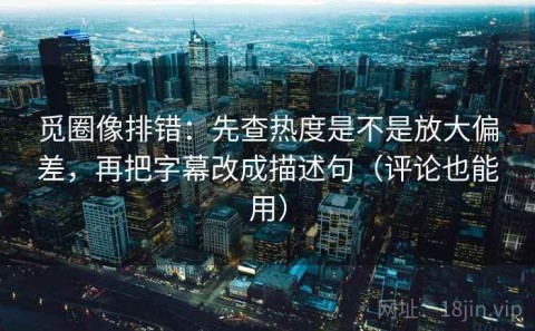 觅圈像排错：先查热度是不是放大偏差，再把字幕改成描述句（评论也能用）
