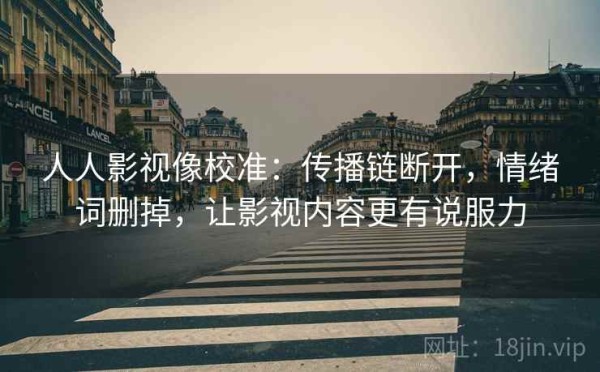 人人影视像校准：传播链断开，情绪词删掉，让影视内容更有说服力