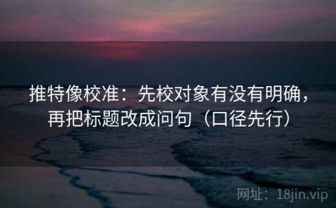 推特像校准：先校对象有没有明确，再把标题改成问句（口径先行）