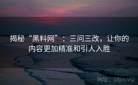 揭秘“黑料网”：三问三改，让你的内容更加精准和引人入胜