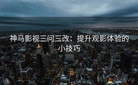神马影视三问三改：提升观影体验的小技巧