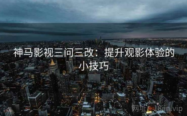神马影视三问三改：提升观影体验的小技巧