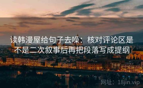 读韩漫屋给句子去噪：核对评论区是不是二次叙事后再把段落写成提纲