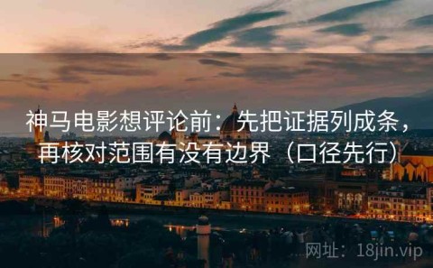 神马电影想评论前：先把证据列成条，再核对范围有没有边界（口径先行）