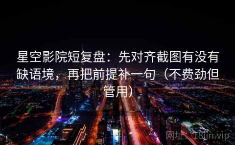 星空影院短复盘：先对齐截图有没有缺语境，再把前提补一句（不费劲但管用）