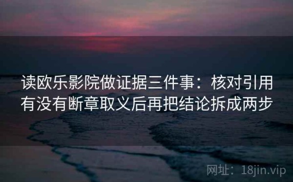 读欧乐影院做证据三件事：核对引用有没有断章取义后再把结论拆成两步