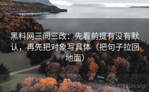 黑料网三问三改：先看前提有没有默认，再先把对象写具体（把句子拉回地面）