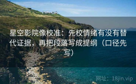 星空影院像校准：先校情绪有没有替代证据，再把段落写成提纲（口径先写）