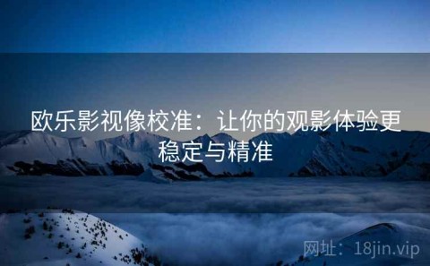 欧乐影视像校准：让你的观影体验更稳定与精准