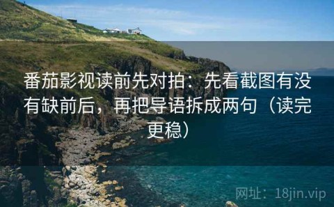 番茄影视读前先对拍：先看截图有没有缺前后，再把导语拆成两句（读完更稳）