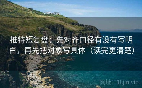 推特短复盘：先对齐口径有没有写明白，再先把对象写具体（读完更清楚）