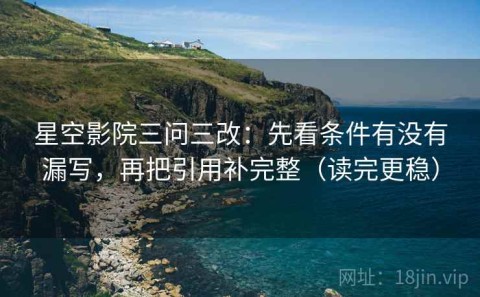 星空影院三问三改：先看条件有没有漏写，再把引用补完整（读完更稳）