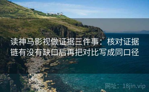 读神马影视做证据三件事：核对证据链有没有缺口后再把对比写成同口径