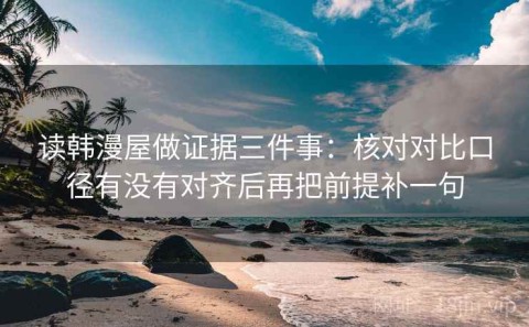 读韩漫屋做证据三件事：核对对比口径有没有对齐后再把前提补一句