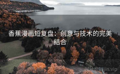 香蕉漫画短复盘：创意与技术的完美结合