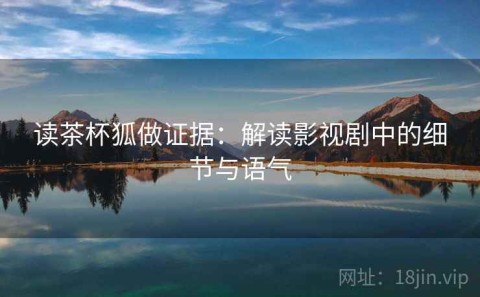 读茶杯狐做证据：解读影视剧中的细节与语气
