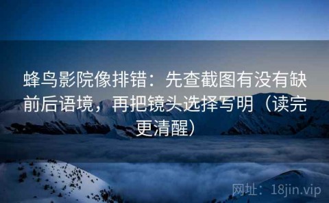 蜂鸟影院像排错：先查截图有没有缺前后语境，再把镜头选择写明（读完更清醒）