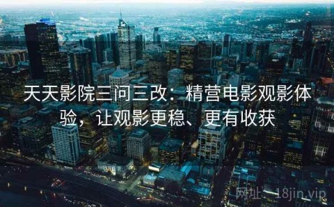 天天影院三问三改：精营电影观影体验，让观影更稳、更有收获