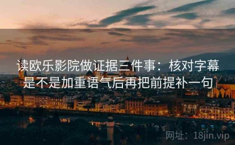 读欧乐影院做证据三件事：核对字幕是不是加重语气后再把前提补一句